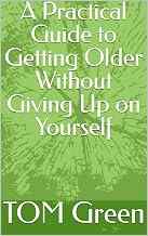 Book cover for A Practical Guide to Getting Older Without Giving Up on Yourself by Tom Green